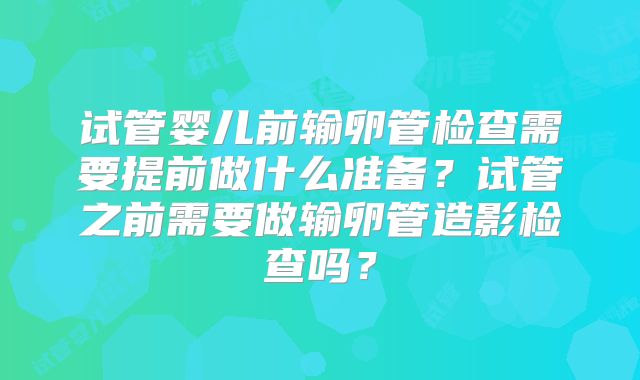 试管婴儿前输卵管检查需要提前做什么准备？试管之前需要做输卵管造影检查吗？