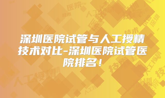 深圳医院试管与人工授精技术对比-深圳医院试管医院排名！