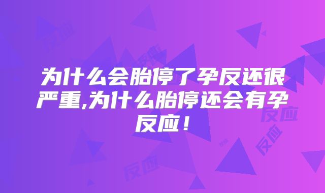 为什么会胎停了孕反还很严重,为什么胎停还会有孕反应！