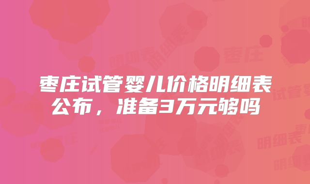 枣庄试管婴儿价格明细表公布,准备3万元够吗