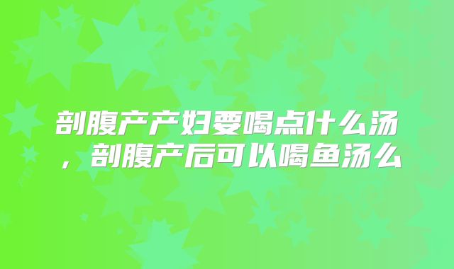 剖腹产产妇要喝点什么汤，剖腹产后可以喝鱼汤么