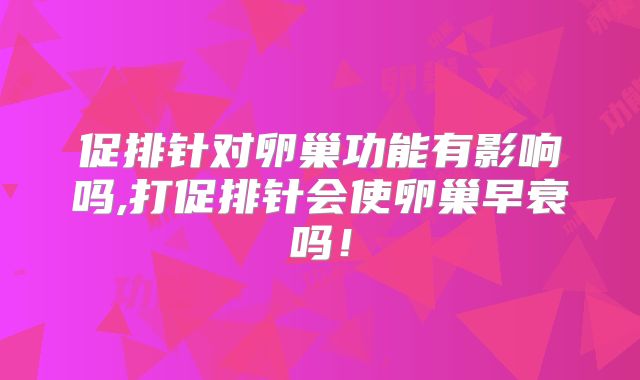 促排针对卵巢功能有影响吗,打促排针会使卵巢早衰吗!