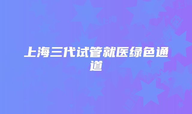 上海三代试管就医绿色通道