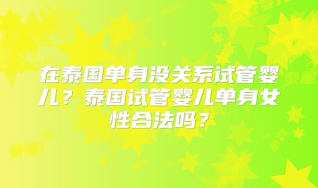 在泰国单身没关系试管婴儿？泰国试管婴儿单身女性合法吗？