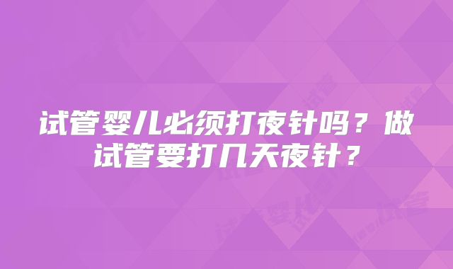 试管婴儿必须打夜针吗？做试管要打几天夜针？