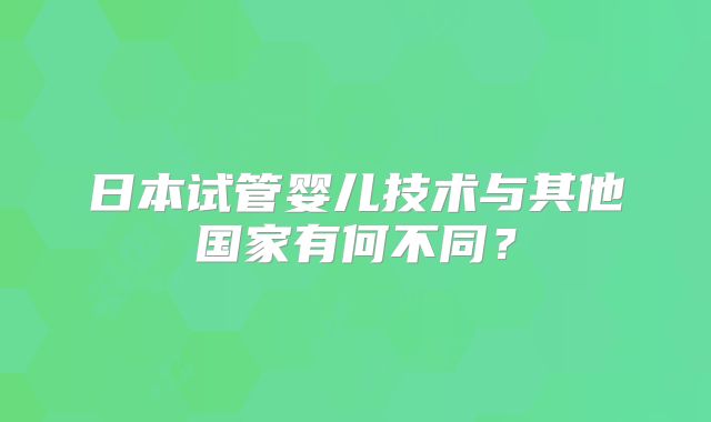 日本试管婴儿技术与其他国家有何不同？