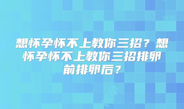 想怀孕怀不上教你三招？想怀孕怀不上教你三招排卵前排卵后？