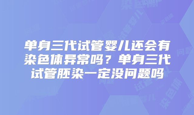 单身三代试管婴儿还会有染色体异常吗？单身三代试管胚染一定没问题吗