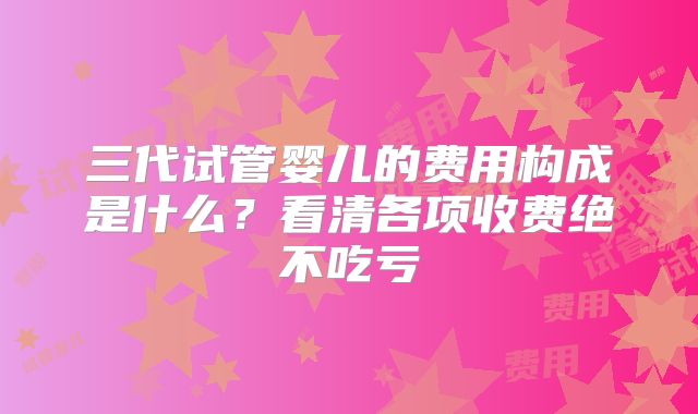 三代试管婴儿的费用构成是什么？看清各项收费绝不吃亏