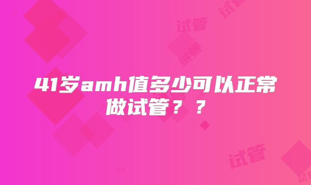 41岁amh值多少可以正常做试管？？