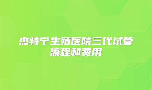 杰特宁生殖医院三代试管流程和费用