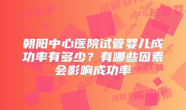 朝阳中心医院试管婴儿成功率有多少?有哪些因素会影响成功率