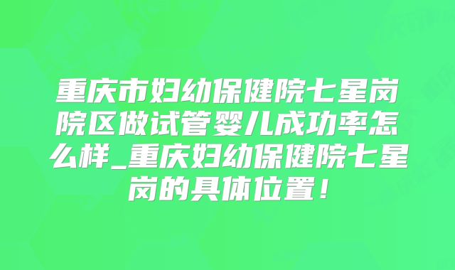 重庆市妇幼保健院七星岗院区做试管婴儿成功率怎么样_重庆妇幼保健院七星岗的具体位置！