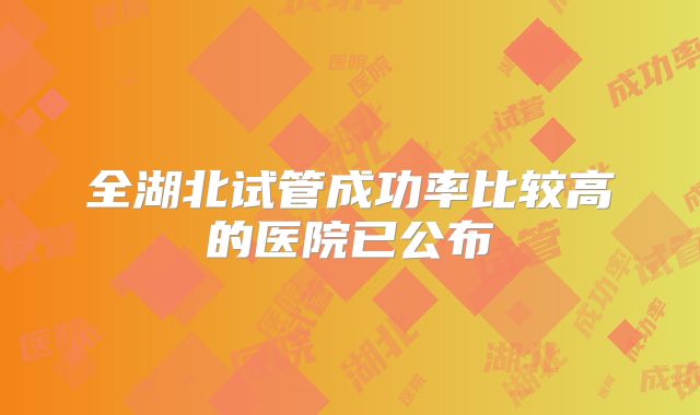 全湖北试管成功率比较高的医院已公布