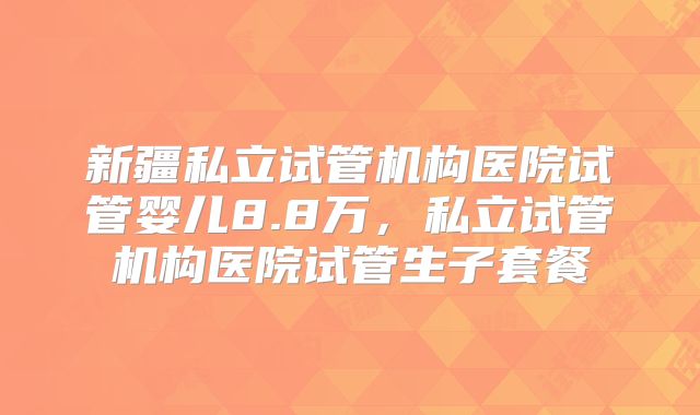 新疆私立试管机构医院试管婴儿8.8万,私立试管机构医院试管生子套餐