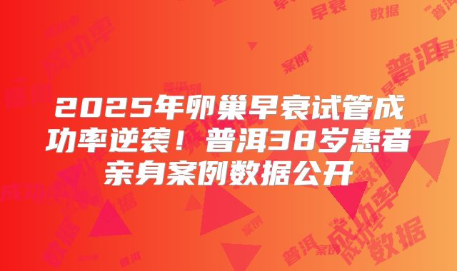 2025年卵巢早衰试管成功率逆袭!普洱38岁患者亲身案例数据公开