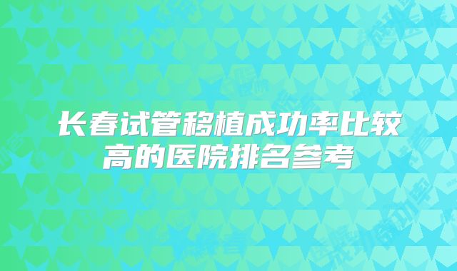 长春试管移植成功率比较高的医院排名参考