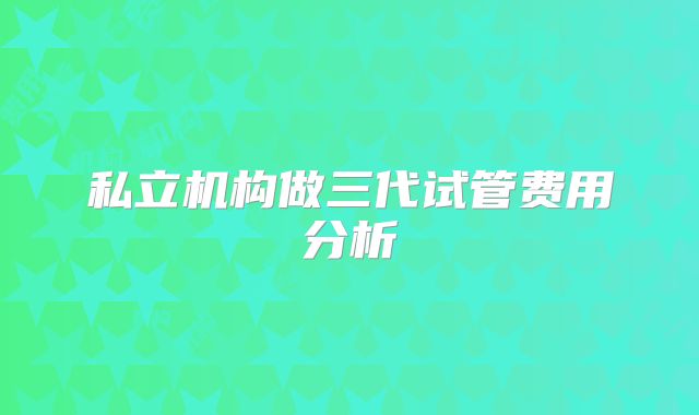 私立机构做三代试管费用分析