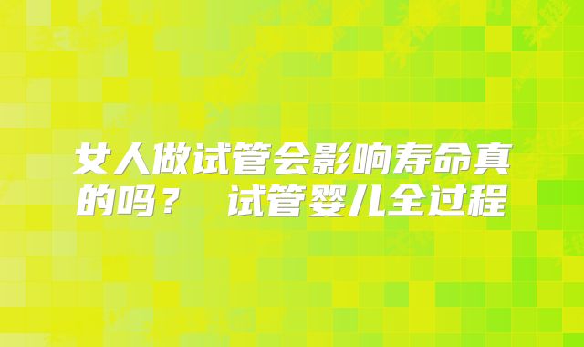 女人做试管会影响寿命真的吗？ 试管婴儿全过程