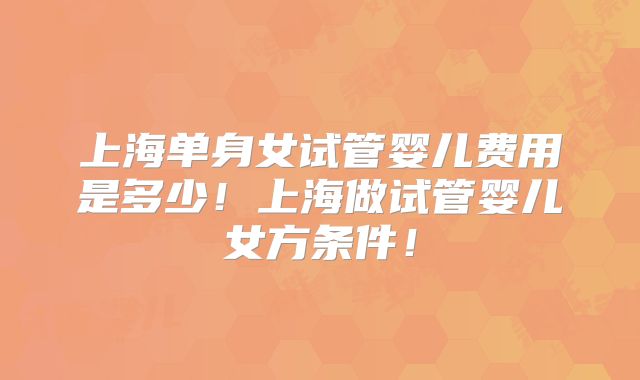 上海单身女试管婴儿费用是多少！上海做试管婴儿女方条件！