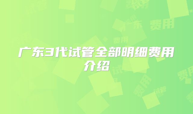 广东3代试管全部明细费用介绍
