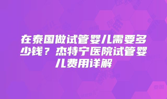 在泰国做试管婴儿需要多少钱？杰特宁医院试管婴儿费用详解