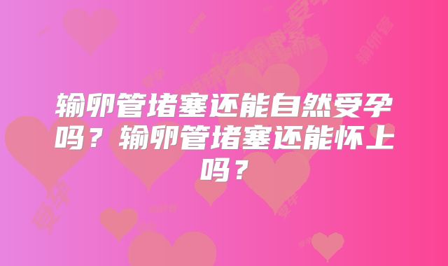 输卵管堵塞还能自然受孕吗？输卵管堵塞还能怀上吗？