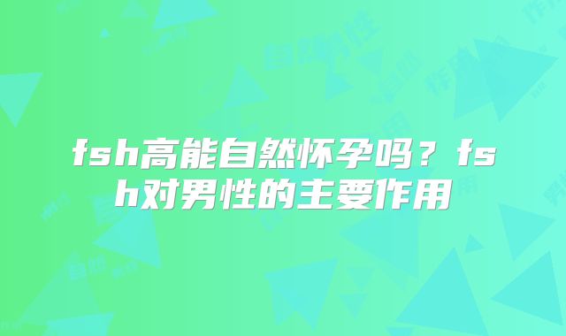 fsh高能自然怀孕吗？fsh对男性的主要作用