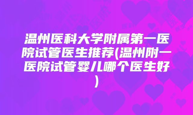 温州医科大学附属第一医院试管医生推荐(温州附一医院试管婴儿哪个医生好)