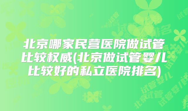 北京哪家民营医院做试管比较权威(北京做试管婴儿比较好的私立医院排名)