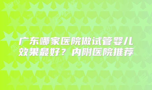 广东哪家医院做试管婴儿效果最好？内附医院推荐