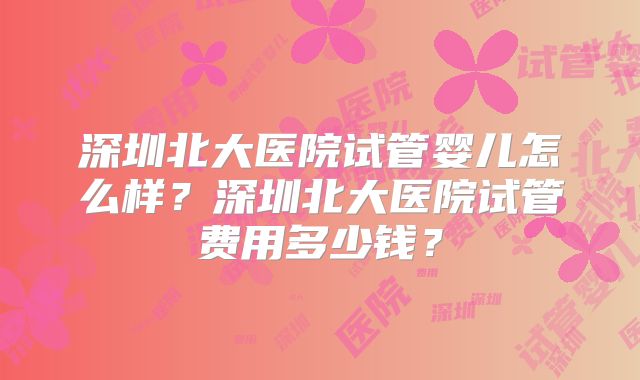 深圳北大医院试管婴儿怎么样?深圳北大医院试管费用多少钱?