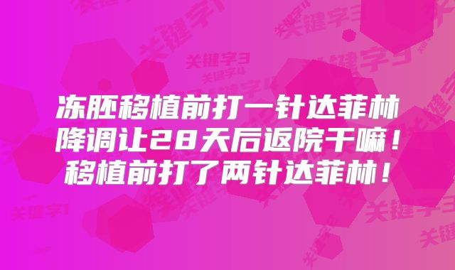冻胚移植前打一针达菲林降调让28天后返院干嘛！移植前打了两针达菲林！