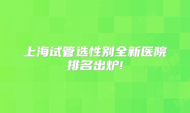 上海试管选性别全新医院排名出炉!