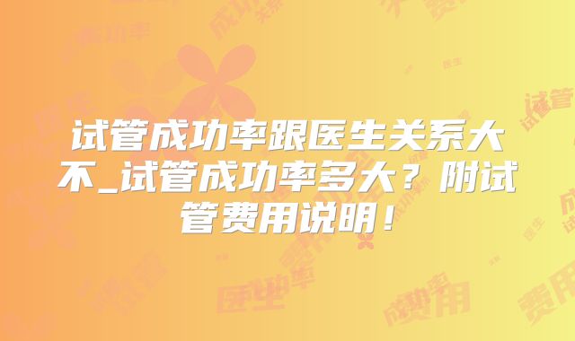试管成功率跟医生关系大不_试管成功率多大？附试管费用说明！