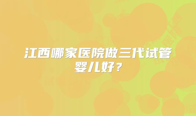 江西哪家医院做三代试管婴儿好?
