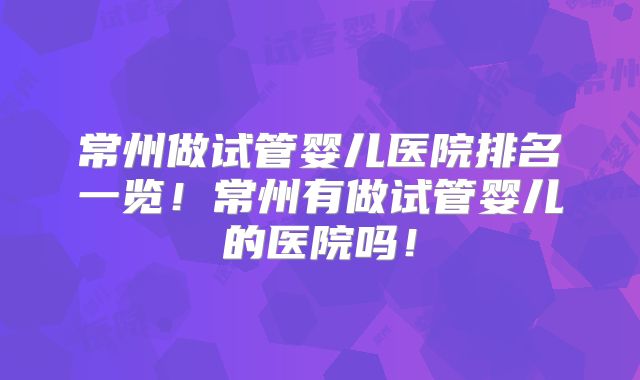 常州做试管婴儿医院排名一览！常州有做试管婴儿的医院吗！
