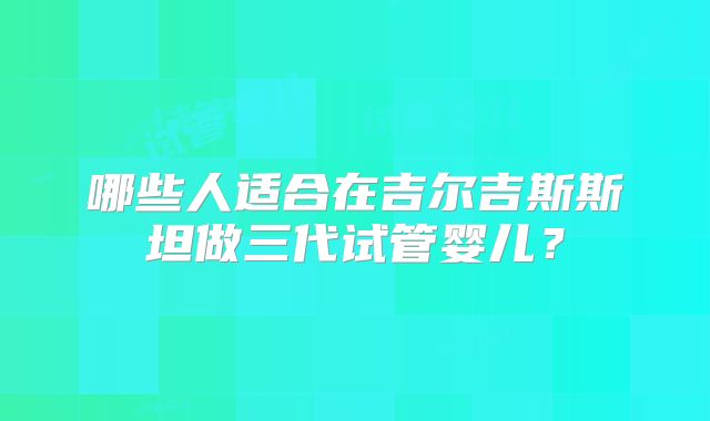哪些人适合在吉尔吉斯斯坦做三代试管婴儿？