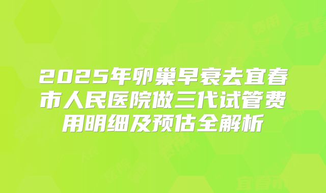 2025年卵巢早衰去宜春市人民医院做三代试管费用明细及预估全解析