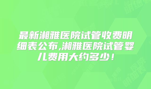 最新湘雅医院试管收费明细表公布,湘雅医院试管婴儿费用大约多少！