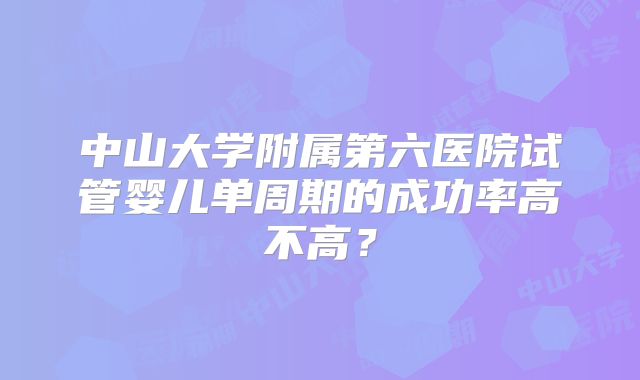 中山大学附属第六医院试管婴儿单周期的成功率高不高？