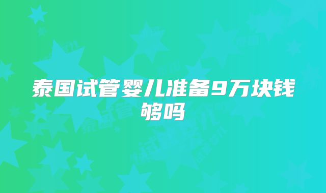 泰国试管婴儿准备9万块钱够吗