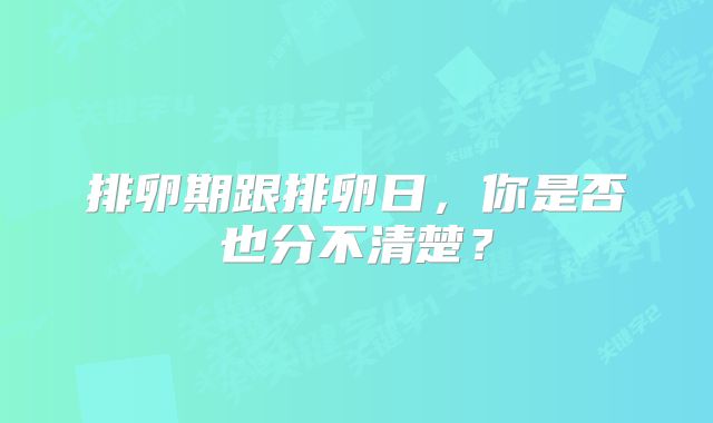 排卵期跟排卵日,你是否也分不清楚?