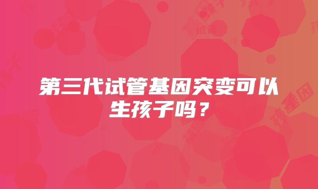 第三代试管基因突变可以生孩子吗?