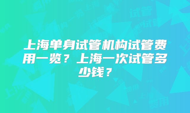 上海单身试管机构试管费用一览？上海一次试管多少钱？