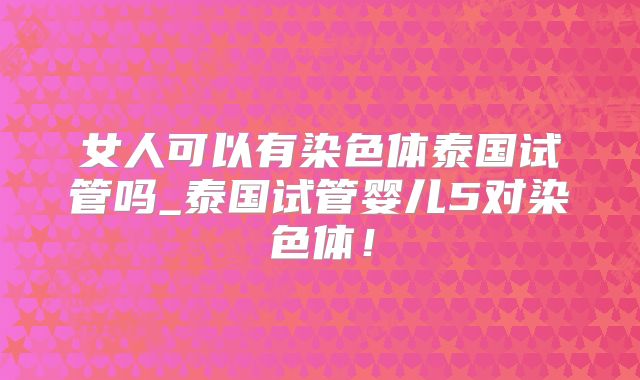 女人可以有染色体泰国试管吗_泰国试管婴儿5对染色体！
