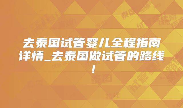 去泰国试管婴儿全程指南详情_去泰国做试管的路线！