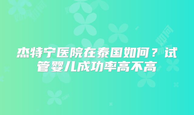 杰特宁医院在泰国如何？试管婴儿成功率高不高