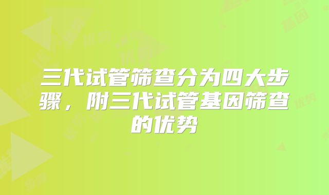 三代试管筛查分为四大步骤，附三代试管基因筛查的优势