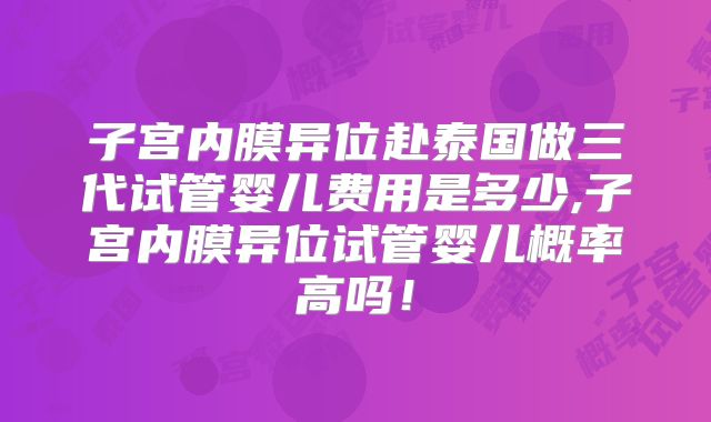 子宫内膜异位赴泰国做三代试管婴儿费用是多少,子宫内膜异位试管婴儿概率高吗！